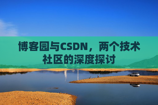 博客园与CSDN,两个技术社区的深度探讨 博客园与CSDN,两个技术社区的深度探讨